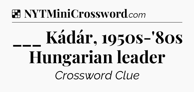 Solution: ___ Kádár, 1950s-'80s Hungarian leader - NYT Crossword