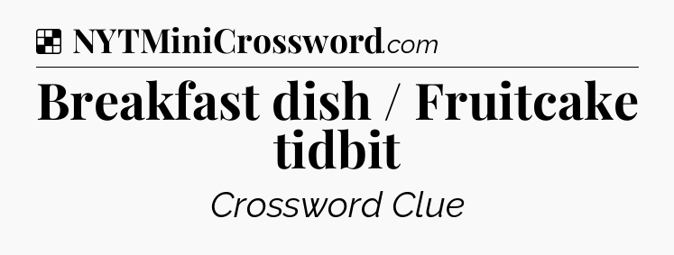 Solution: Breakfast dish / Fruitcake tidbit - NYT Crossword