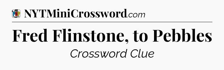 Fred Flinstone, to Pebbles Crossword Clue