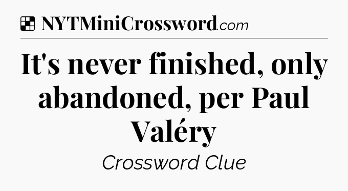 Solution: It's never finished, only abandoned, per Paul Valéry - NYT Crossword