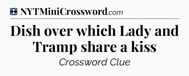 Solution: Dish over which Lady and Tramp share a kiss  - NYT Mini Crossword
