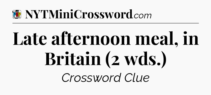 Late afternoon meal, in Britain (2 wds.) Crossword Clue