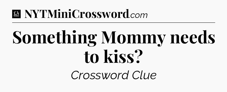 Something Mommy needs to kiss - LA Times Crossword