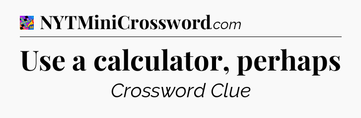 Use a calculator, perhaps Crossword Clue
