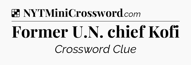 Solution: Former U.N. chief Kofi - NYT Crossword