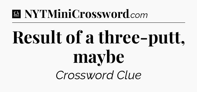 Result of a three-putt, maybe - LA Times Crossword
