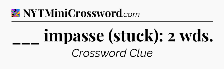 ___ impasse (stuck): 2 wds Crossword Clue