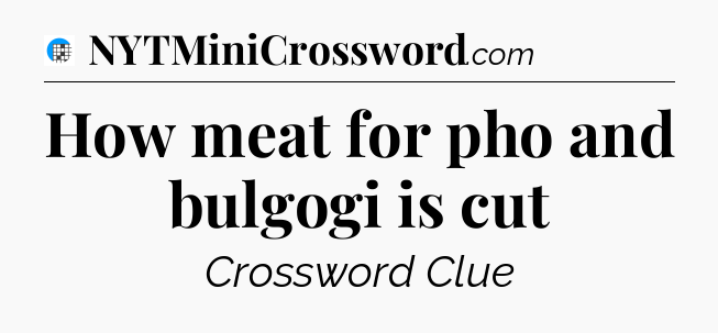 How meat for pho and bulgogi is cut Crossword Clue