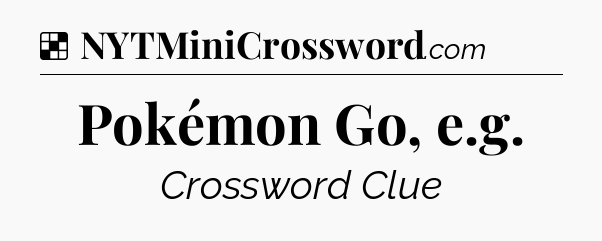 Solution: Pokémon Go, e.g - NYT Crossword