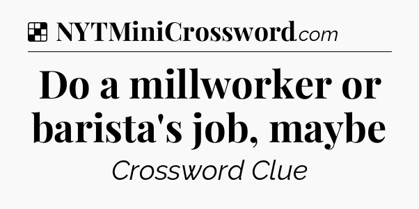 Solution: Do a millworker or barista's job, maybe - NYT Crossword