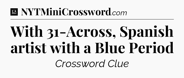 With 31-Across, Spanish artist with a Blue Period - LA Times Crossword