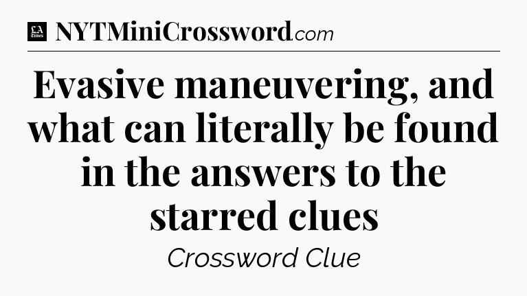 Evasive maneuvering, and what can literally be found in the answers to the starred clues - LA Times Crossword