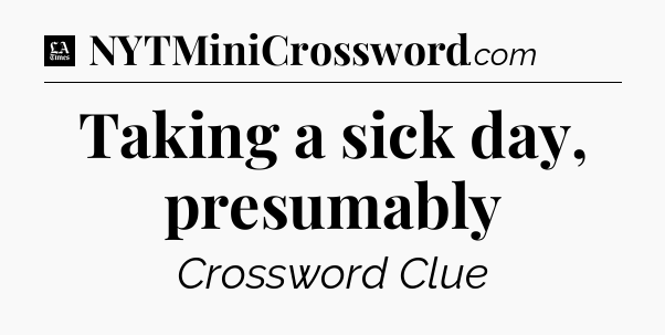 Taking a sick day, presumably - LA Times Crossword