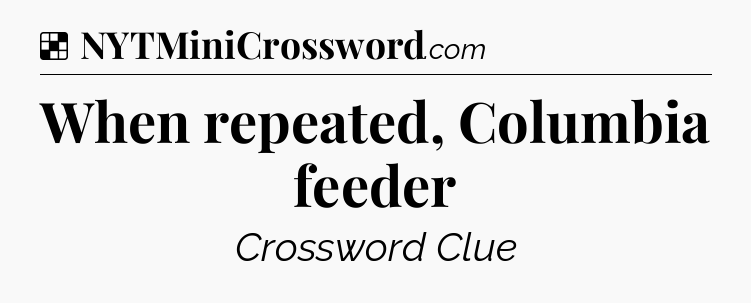 Solution: When repeated, Columbia feeder - NYT Crossword