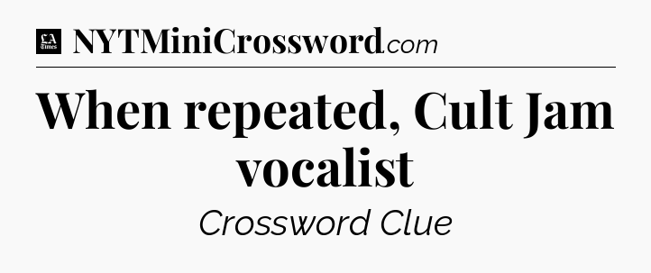 When repeated, Cult Jam vocalist - LA Times Crossword