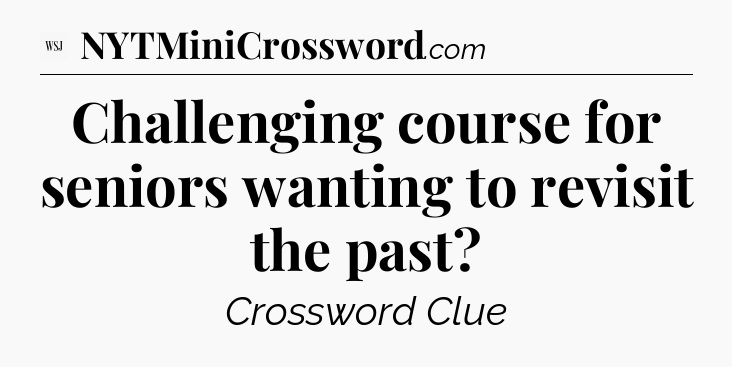 Challenging course for seniors wanting to revisit the past - WSJ Crossword