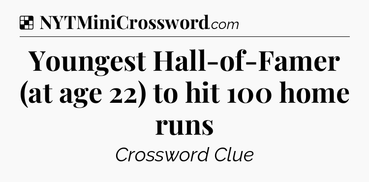 Solution: Youngest Hall-of-Famer (at age 22) to hit 100 home runs - NYT Crossword