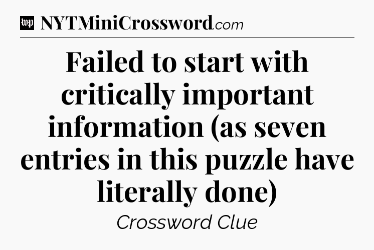 Failed to start with critically important information (as seven entries in this puzzle have literally done) Crossword Clue