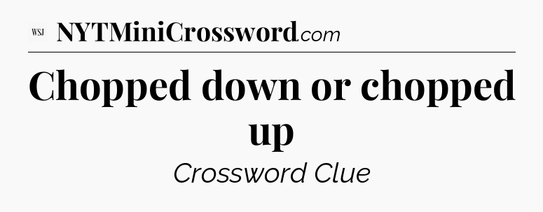 Chopped down or chopped up - WSJ Crossword