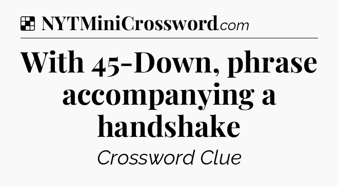Solution: With 45-Down, phrase accompanying a handshake - NYT Crossword