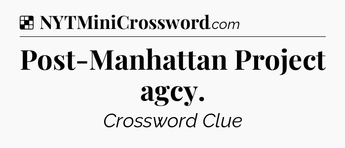 Solution: Post-Manhattan Project agcy - NYT Crossword
