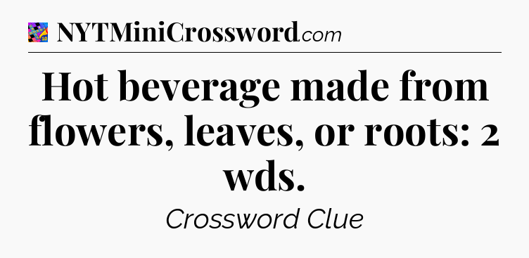 Hot beverage made from flowers, leaves, or roots: 2 wds Crossword Clue