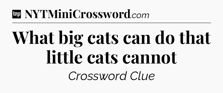 What big cats can do that little cats cannot Crossword Clue
