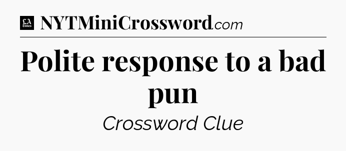 Polite response to a bad pun - LA Times Crossword