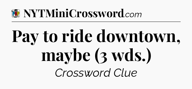 Pay to ride downtown, maybe (3 wds.) Crossword Clue