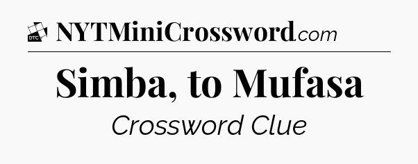 Simba, to Mufasa - Daily Themed Mini Crossword