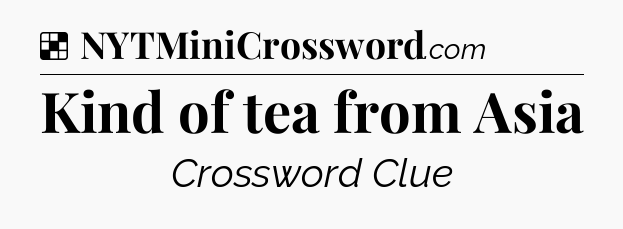 Solution: Kind of tea from Asia - NYT Crossword