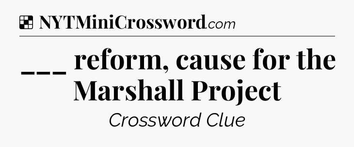 Solution: ___ reform, cause for the Marshall Project - NYT Crossword