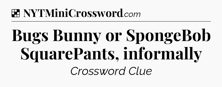 Solution: Bugs Bunny or SpongeBob SquarePants, informally - NYT Crossword