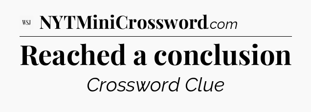 Reached a conclusion - WSJ Crossword