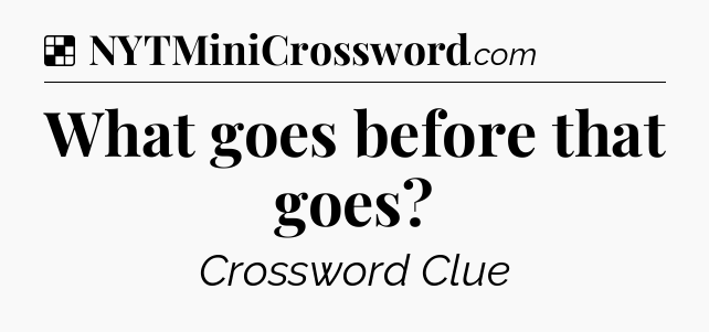 Solution: What goes before that goes - NYT Crossword