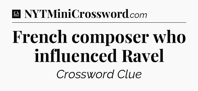 French composer who influenced Ravel - LA Times Crossword