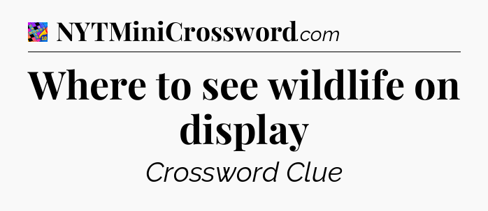 Where to see wildlife on display Crossword Clue