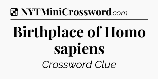 Solution: Birthplace of Homo sapiens - NYT Crossword