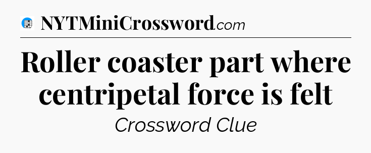 Roller coaster part where centripetal force is felt Crossword Clue