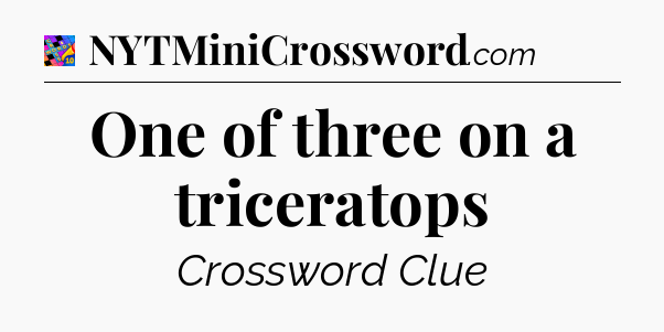 One of three on a triceratops Crossword Clue