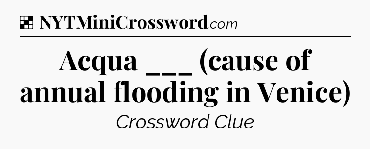 Solution: Acqua ___ (cause of annual flooding in Venice) - NYT Crossword