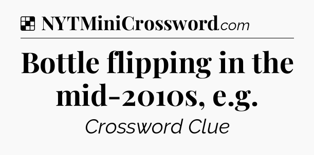 Solution: Bottle flipping in the mid-2010s, e.g - NYT Crossword