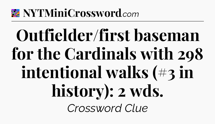 Outfielder/first baseman for the Cardinals with 298 intentional walks (#3 in history): 2 wds Crossword Clue