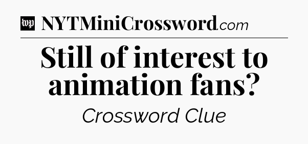 Still of interest to animation fans Crossword Clue