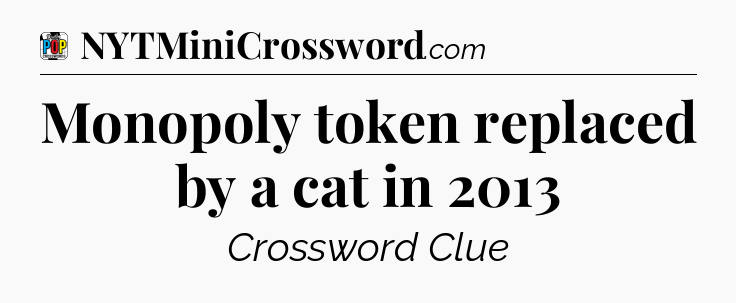 Monopoly token replaced by a cat in 2013 Crossword Clue