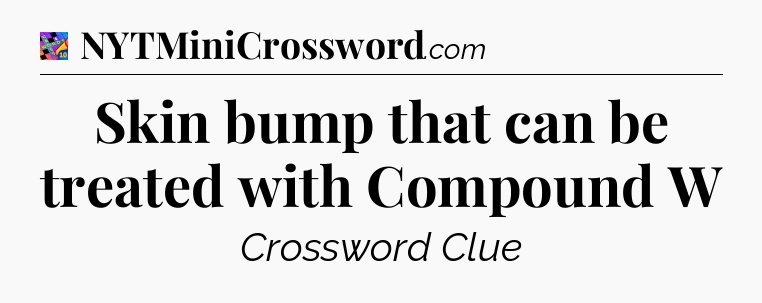 Skin bump that can be treated with Compound W Crossword Clue