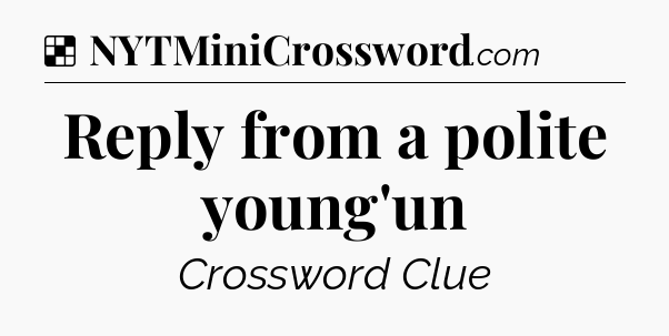 Solution: Reply from a polite young'un - NYT Crossword