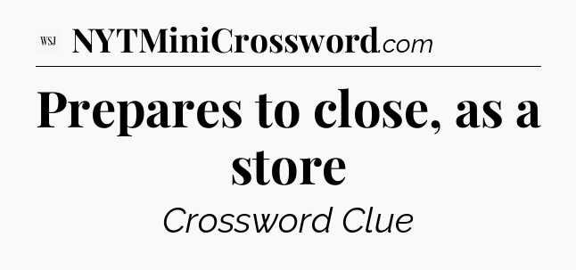 Prepares to close, as a store - WSJ Crossword