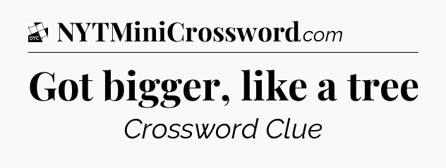 Got bigger, like a tree - Daily Themed Classic Crossword