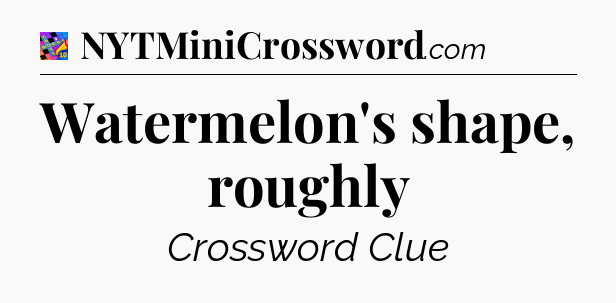 Watermelon's shape, roughly Crossword Clue